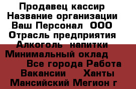 Продавец-кассир › Название организации ­ Ваш Персонал, ООО › Отрасль предприятия ­ Алкоголь, напитки › Минимальный оклад ­ 13 000 - Все города Работа » Вакансии   . Ханты-Мансийский,Мегион г.